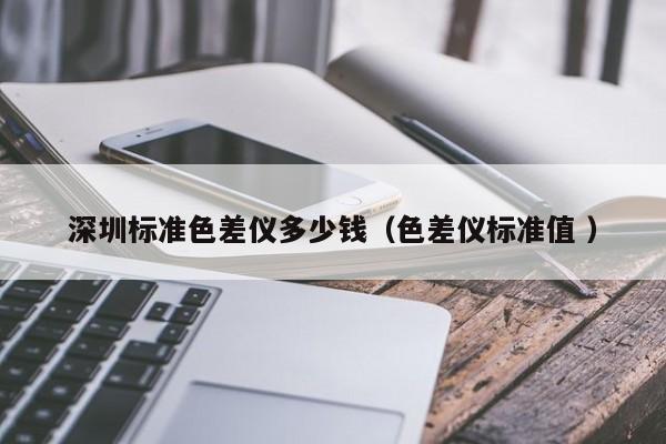 深圳標(biāo)準(zhǔn)色差儀多少錢（色差儀標(biāo)準(zhǔn)值 ）