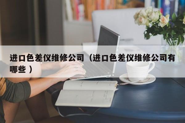 進(jìn)口色差儀維修公司（進(jìn)口色差儀維修公司有哪些 ）