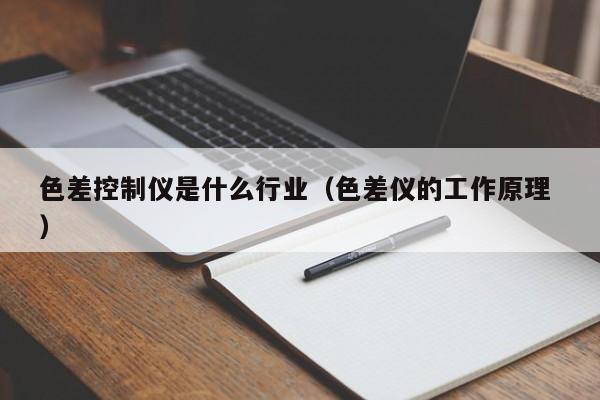 色差控制儀是什么行業(yè)（色差儀的工作原理 ）