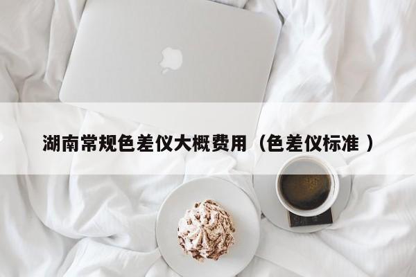 湖南常規(guī)色差儀大概費(fèi)用（色差儀標(biāo)準(zhǔn) ）