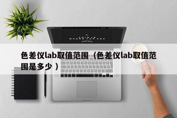 色差儀lab取值范圍（色差儀lab取值范圍是多少 ）