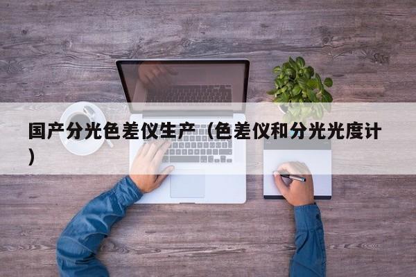 國產(chǎn)分光色差儀生產(chǎn)（色差儀和分光光度計 ）