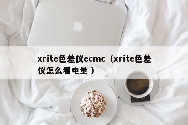 xrite色差儀ecmc（xrite色差儀怎么看電量 ）