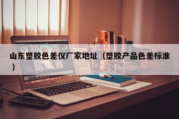 山東塑膠色差儀廠家地址（塑膠產(chǎn)品色差標(biāo)準(zhǔn) ）
