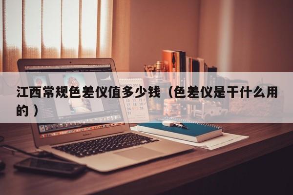 江西常規(guī)色差儀值多少錢（色差儀是干什么用的 ）