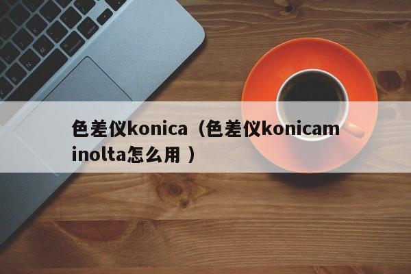 色差儀konica（色差儀konicaminolta怎么用 ）