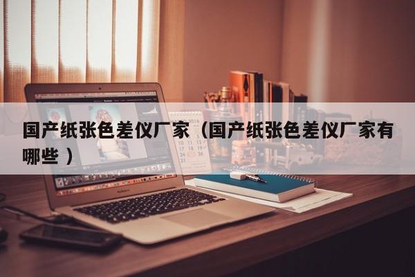 國產(chǎn)紙張色差儀廠家（國產(chǎn)紙張色差儀廠家有哪些 ）