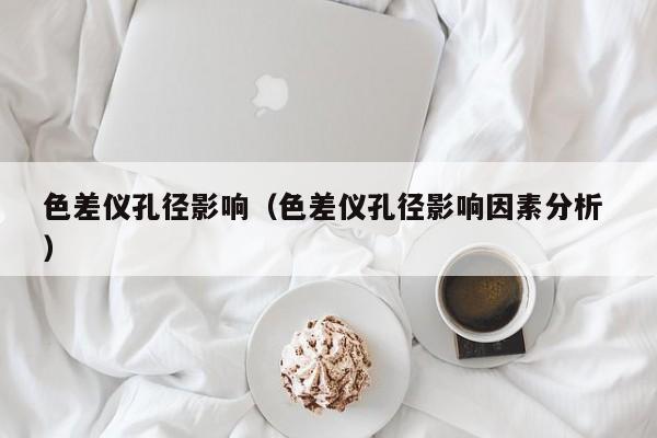 色差儀孔徑影響（色差儀孔徑影響因素分析 ）