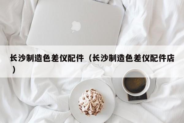 長沙制造色差儀配件（長沙制造色差儀配件店 ）
