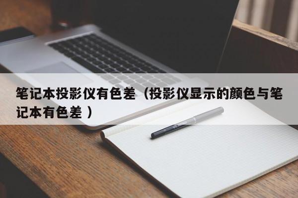 筆記本投影儀有色差（投影儀顯示的顏色與筆記本有色差 ）