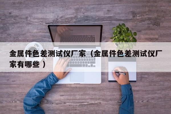金屬件色差測試儀廠家（金屬件色差測試儀廠家有哪些 ）