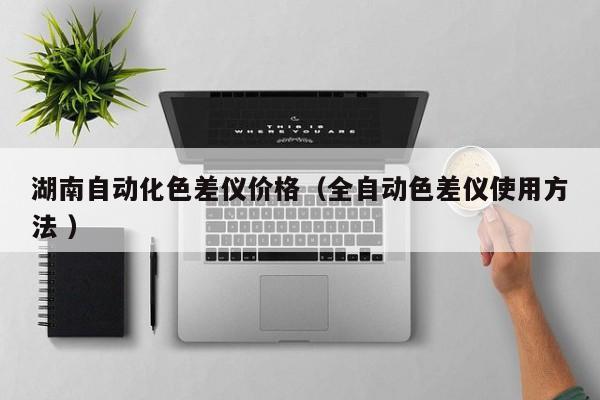 湖南自動(dòng)化色差儀價(jià)格（全自動(dòng)色差儀使用方法 ）