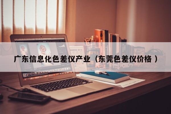 廣東信息化色差儀產(chǎn)業(yè)（東莞色差儀價(jià)格 ）