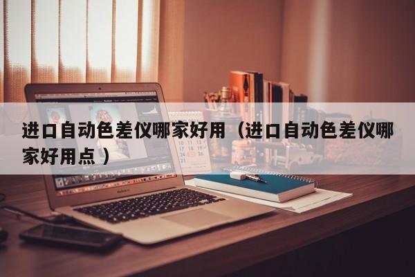進(jìn)口自動(dòng)色差儀哪家好用（進(jìn)口自動(dòng)色差儀哪家好用點(diǎn) ）