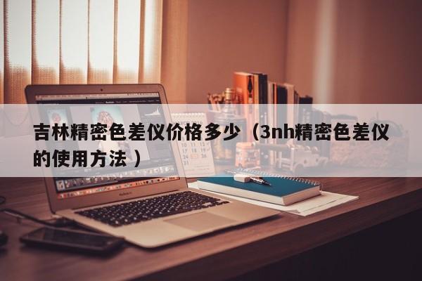 吉林精密色差儀價(jià)格多少（3nh精密色差儀的使用方法 ）