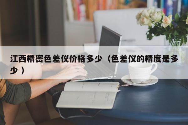 江西精密色差儀價(jià)格多少（色差儀的精度是多少 ）