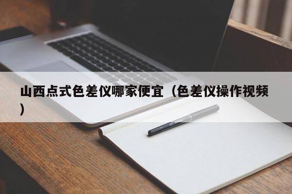 山西點(diǎn)式色差儀哪家便宜（色差儀操作視頻 ）