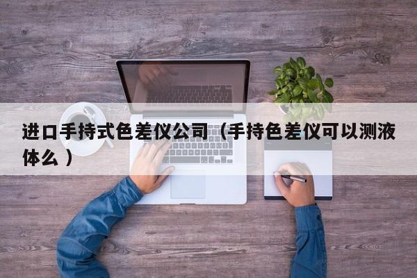 進(jìn)口手持式色差儀公司（手持色差儀可以測(cè)液體么 ）