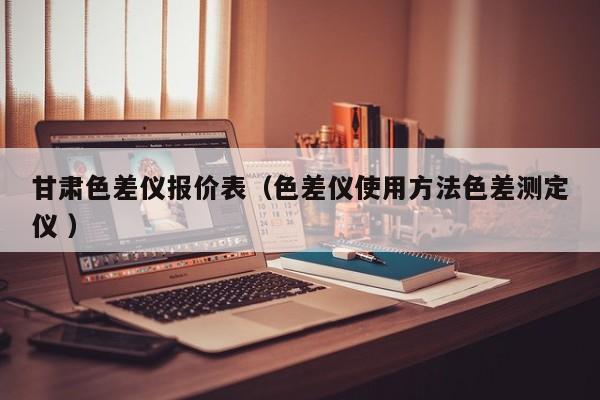 甘肅色差儀報價表（色差儀使用方法色差測定儀 ）