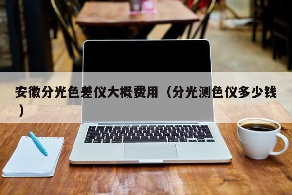 安徽分光色差儀大概費用（分光測色儀多少錢 ）