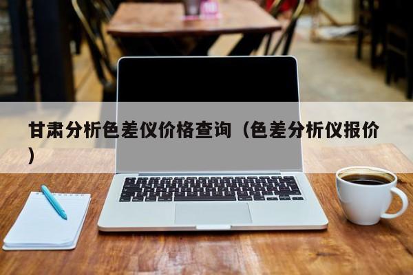 甘肅分析色差儀價(jià)格查詢（色差分析儀報(bào)價(jià) ）