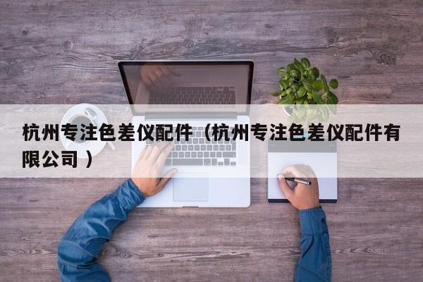 杭州專注色差儀配件（杭州專注色差儀配件有限公司 ）
