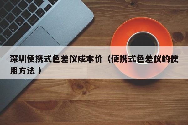 深圳便攜式色差儀成本價（便攜式色差儀的使用方法 ）