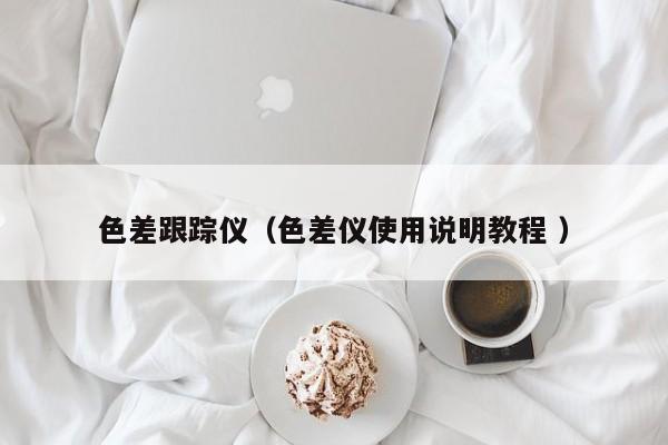 色差跟蹤儀（色差儀使用說明教程 ）