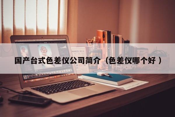 國產(chǎn)臺(tái)式色差儀公司簡(jiǎn)介（色差儀哪個(gè)好 ）