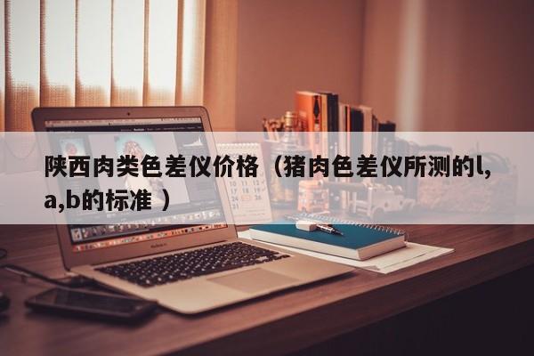 陜西肉類(lèi)色差儀價(jià)格（豬肉色差儀所測(cè)的l,a,b的標(biāo)準(zhǔn) ）