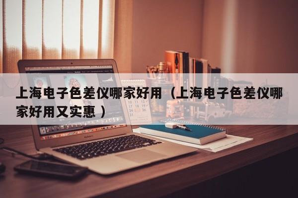 上海電子色差儀哪家好用（上海電子色差儀哪家好用又實(shí)惠 ）