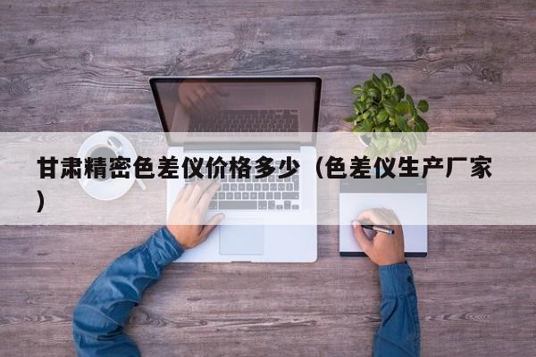 甘肅精密色差儀價格多少（色差儀生產(chǎn)廠家 ）