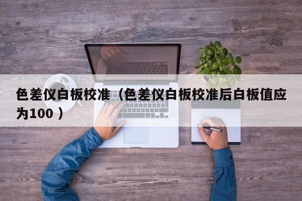 色差儀白板校準(zhǔn)（色差儀白板校準(zhǔn)后白板值應(yīng)為100 ）