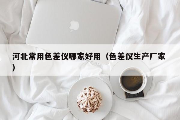 河北常用色差儀哪家好用（色差儀生產(chǎn)廠家 ）
