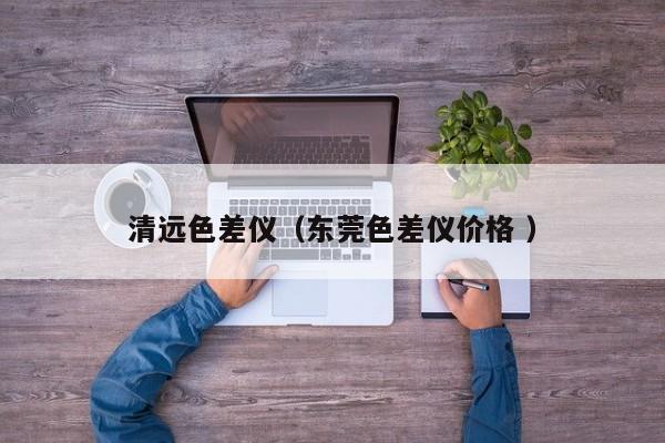 清遠(yuǎn)色差儀（東莞色差儀價(jià)格 ）