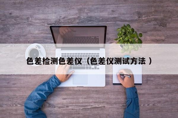 色差檢測(cè)色差儀（色差儀測(cè)試方法 ）