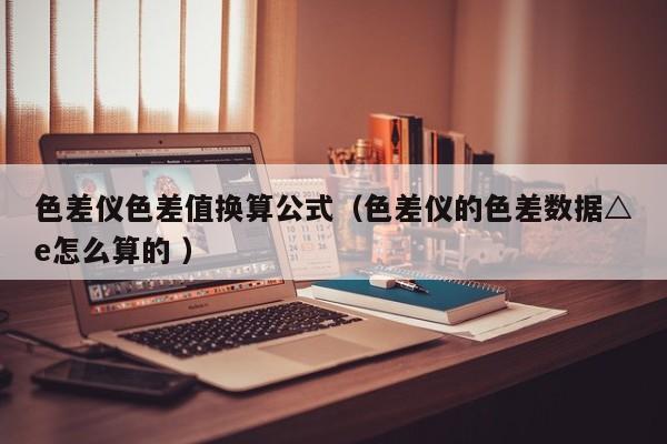 色差儀色差值換算公式（色差儀的色差數(shù)據(jù)△e怎么算的 ）