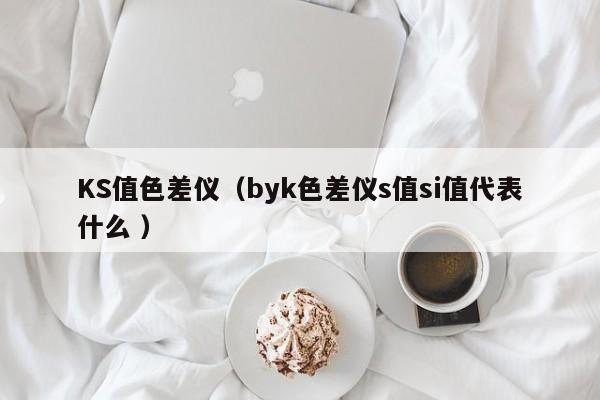 KS值色差儀（byk色差儀s值si值代表什么 ）