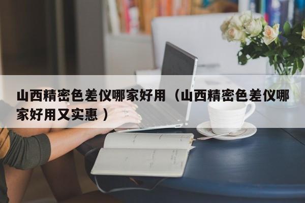 山西精密色差儀哪家好用（山西精密色差儀哪家好用又實惠 ）