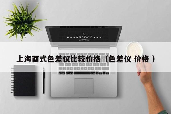 上海面式色差儀比較價格（色差儀 價格 ）