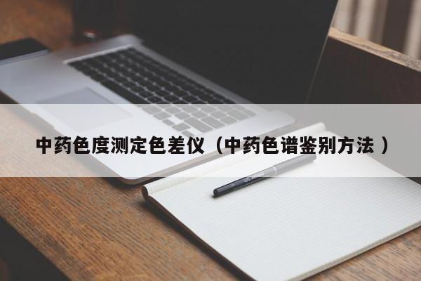 中藥色度測(cè)定色差儀（中藥色譜鑒別方法 ）