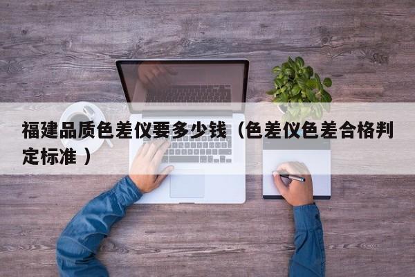 福建品質(zhì)色差儀要多少錢(qián)（色差儀色差合格判定標(biāo)準(zhǔn) ）