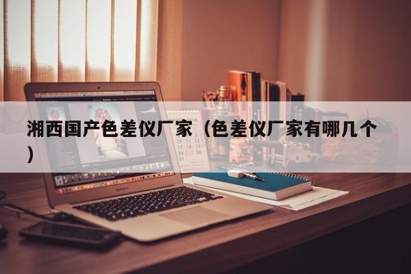 湘西國產色差儀廠家（色差儀廠家有哪幾個 ）