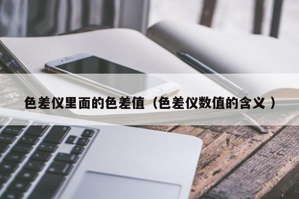 色差儀里面的色差值（色差儀數(shù)值的含義 ）