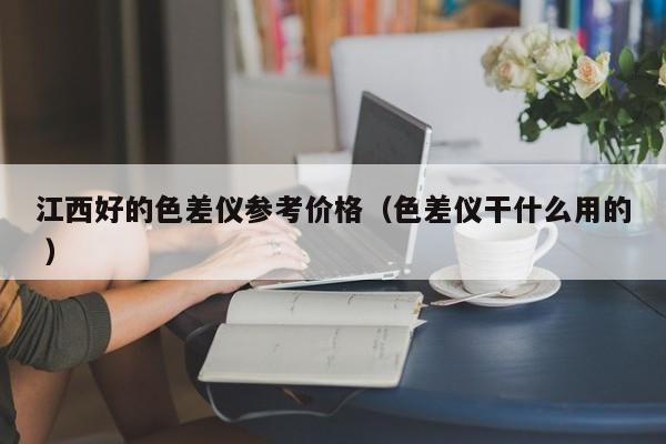 江西好的色差儀參考價格（色差儀干什么用的 ）