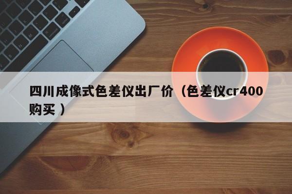 四川成像式色差儀出廠價（色差儀cr400購買 ）