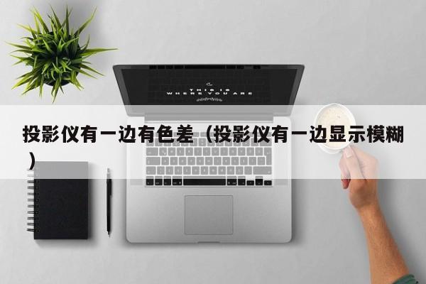 投影儀有一邊有色差（投影儀有一邊顯示模糊 ）