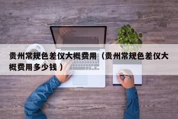 貴州常規(guī)色差儀大概費用（貴州常規(guī)色差儀大概費用多少錢 ）