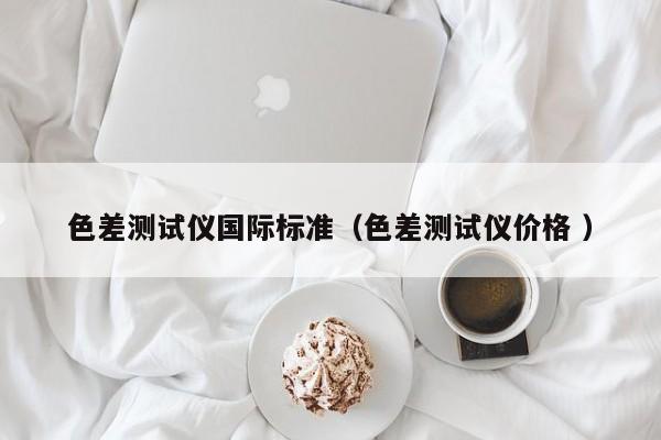 色差測試儀國際標準（色差測試儀價格 ）