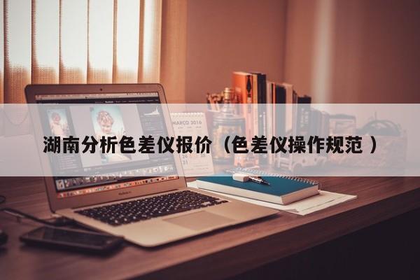 湖南分析色差儀報價（色差儀操作規(guī)范 ）
